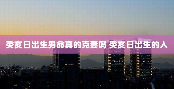 癸亥日出生男命真的克妻吗 癸亥日出生的人