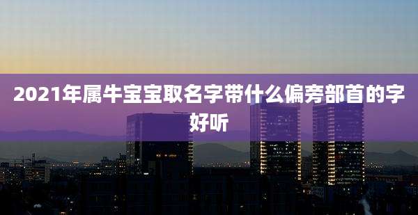 2021年属牛宝宝取名字带什么偏旁部首的字好听