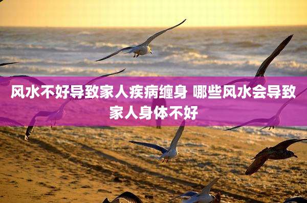 风水不好导致家人疾病缠身 哪些风水会导致家人身体不好