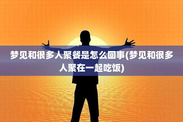 梦见和很多人聚餐是怎么回事(梦见和很多人聚在一起吃饭)