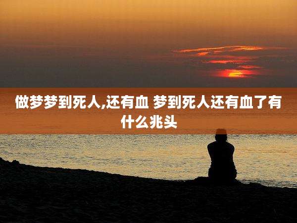 做梦梦到死人,还有血 梦到死人还有血了有什么兆头