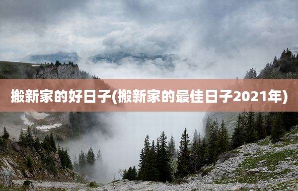 搬新家的好日子(搬新家的最佳日子2021年)