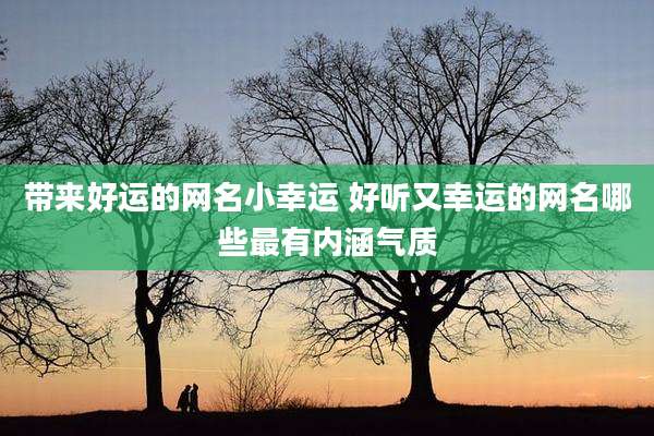 带来好运的网名小幸运 好听又幸运的网名哪些最有内涵气质