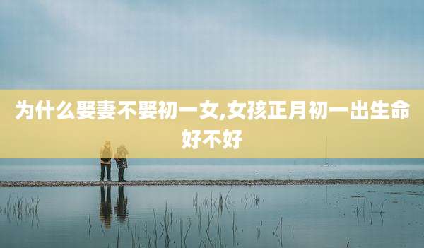 为什么娶妻不娶初一女,女孩正月初一出生命好不好