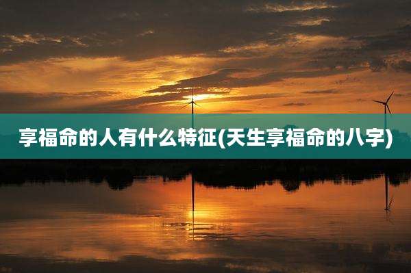 享福命的人有什么特征(天生享福命的八字)