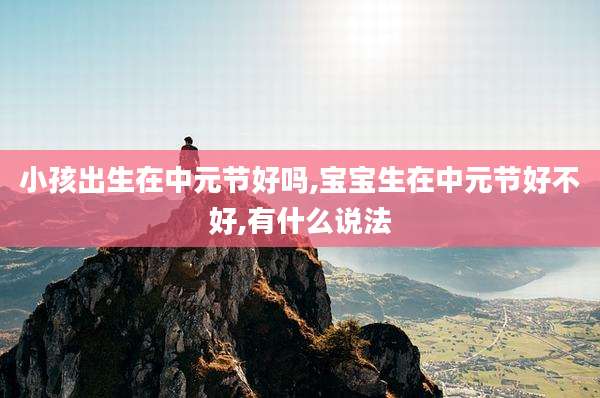小孩出生在中元节好吗,宝宝生在中元节好不好,有什么说法