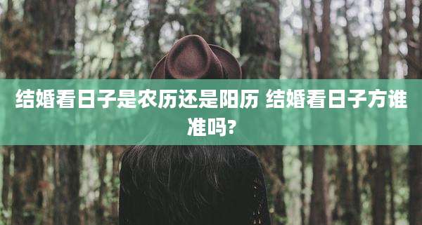 结婚看日子是农历还是阳历 结婚看日子方谁准吗?