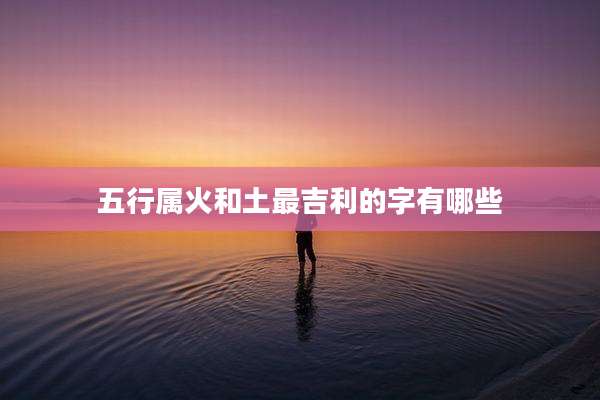 五行属火和土最吉利的字有哪些