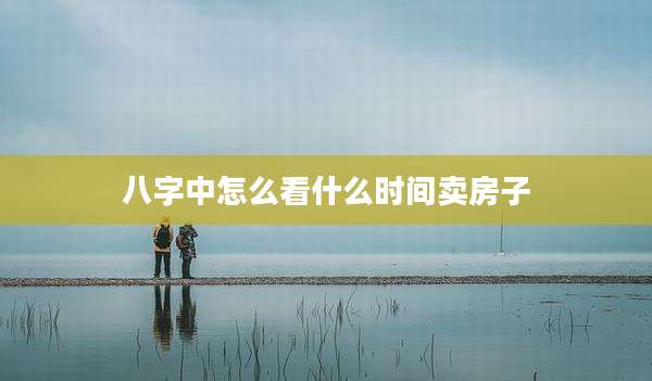 八字中怎么看什么时间卖房子