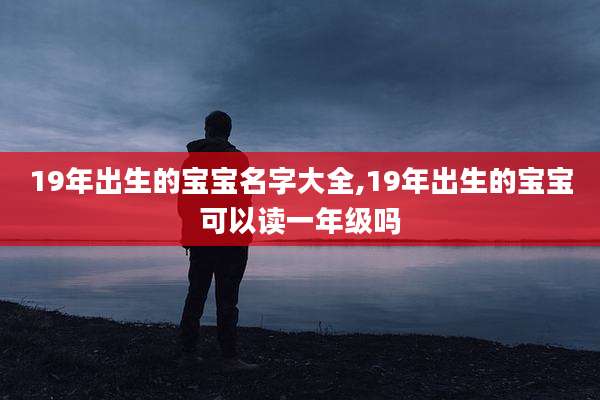 19年出生的宝宝名字大全,19年出生的宝宝可以读一年级吗