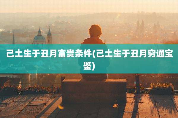 己土生于丑月富贵条件(己土生于丑月穷通宝鉴)