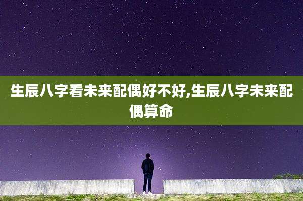 生辰八字看未来配偶好不好,生辰八字未来配偶算命