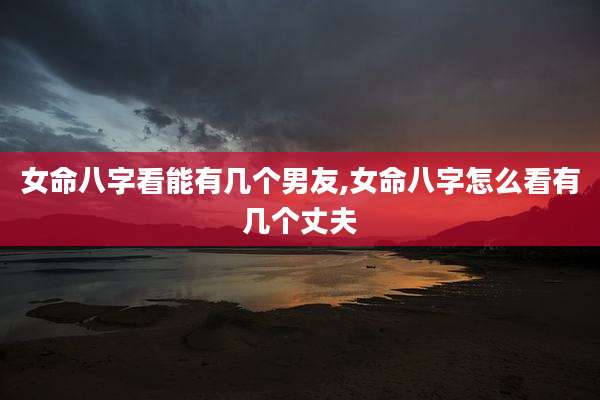 女命八字看能有几个男友,女命八字怎么看有几个丈夫