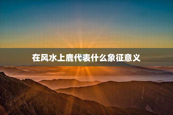 在风水上鹿代表什么象征意义