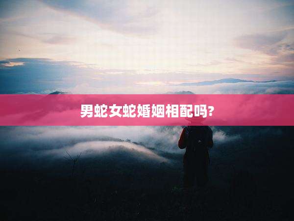 男蛇女蛇婚姻相配吗?