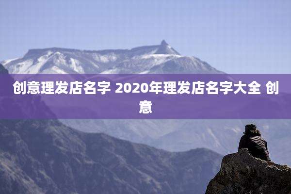 创意理发店名字 2020年理发店名字大全 创意