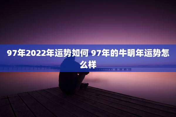 97年2022年运势如何 97年的牛明年运势怎么样