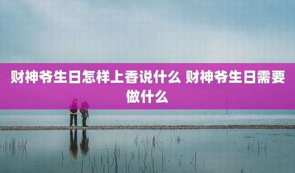 财神爷生日怎样上香说什么 财神爷生日需要做什么