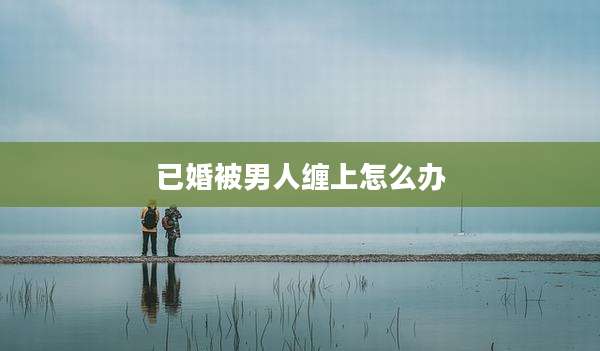 已婚被男人缠上怎么办