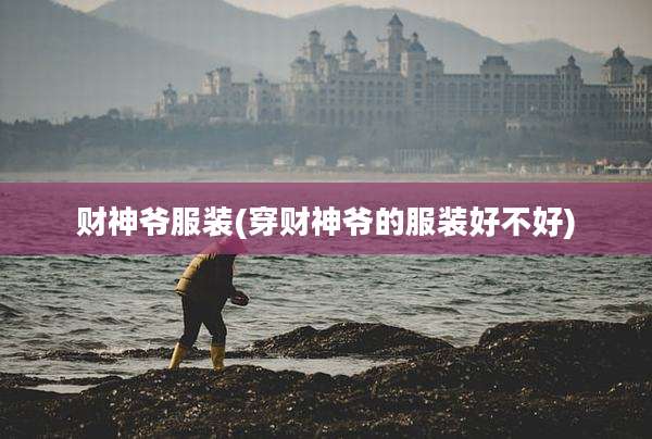 财神爷服装(穿财神爷的服装好不好)