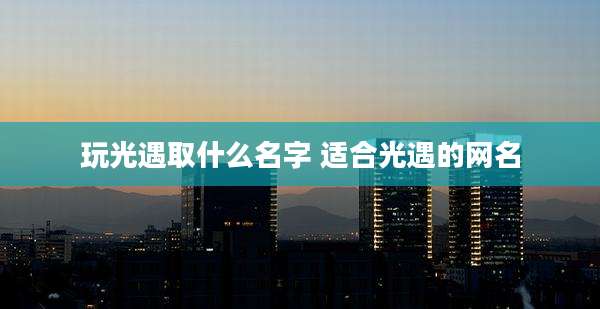 玩光遇取什么名字 适合光遇的网名