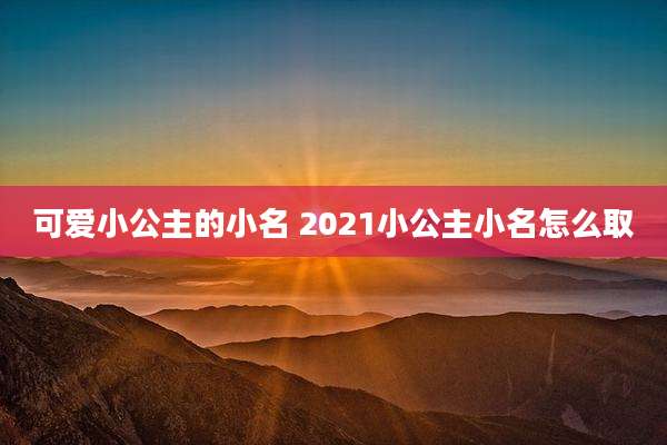 可爱小公主的小名 2021小公主小名怎么取
