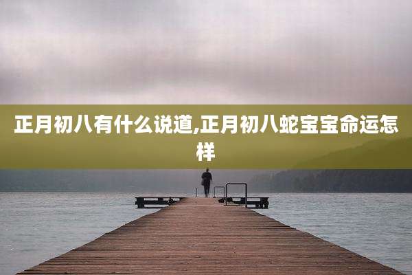 正月初八有什么说道,正月初八蛇宝宝命运怎样