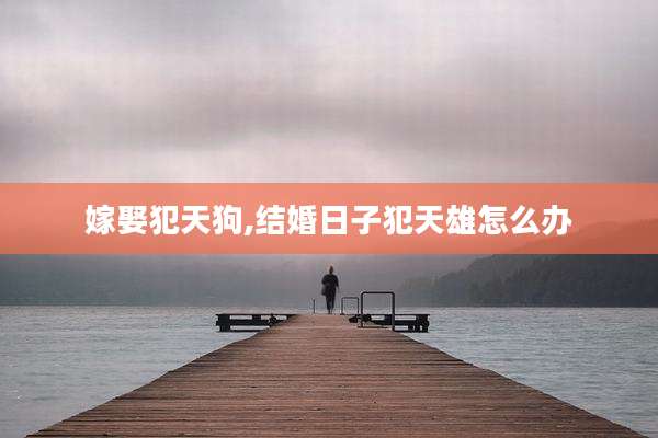 嫁娶犯天狗,结婚日子犯天雄怎么办