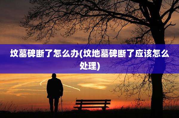 坟墓碑断了怎么办(坟地墓碑断了应该怎么处理)
