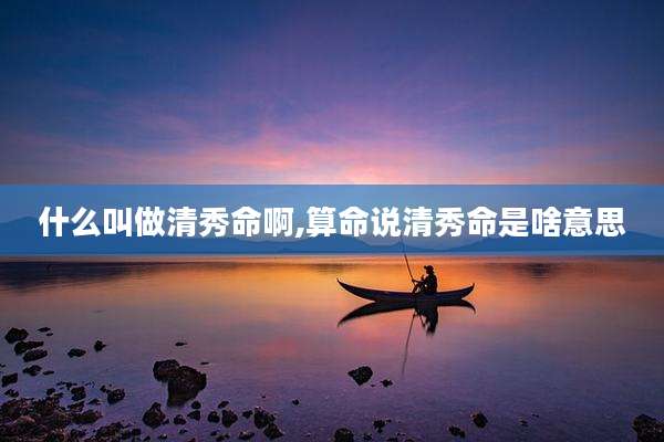 什么叫做清秀命啊,算命说清秀命是啥意思