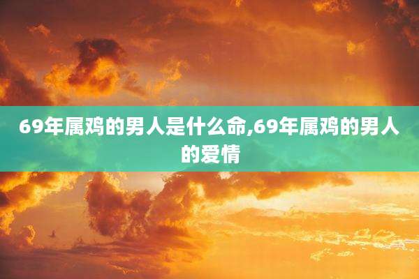 69年属鸡的男人是什么命,69年属鸡的男人的爱情