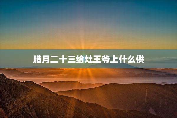 腊月二十三给灶王爷上什么供