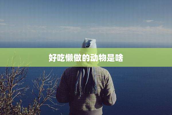 好吃懒做的动物是啥