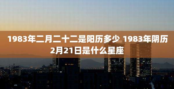 1983年二月二十二是阳历多少 1983年阴历2月21日是什么星座