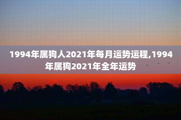 1994年属狗人2021年每月运势运程,1994年属狗2021年全年运势