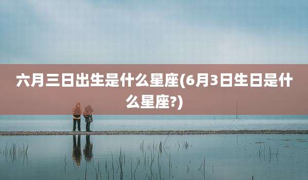 六月三日出生是什么星座(6月3日生日是什么星座?)