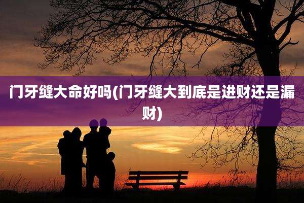门牙缝大命好吗(门牙缝大到底是进财还是漏财)