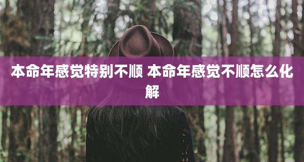 本命年感觉特别不顺 本命年感觉不顺怎么化解