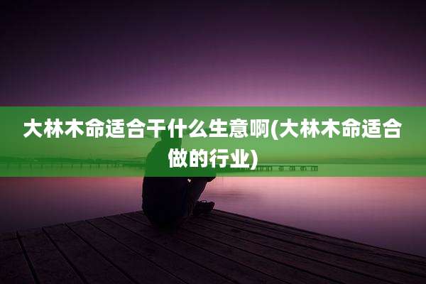 大林木命适合干什么生意啊(大林木命适合做的行业)
