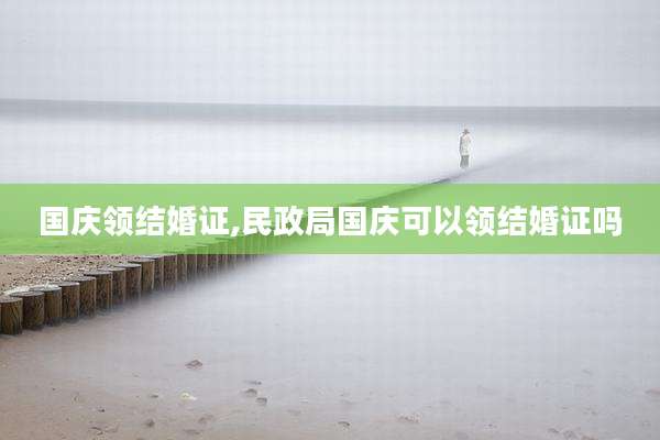 国庆领结婚证,民政局国庆可以领结婚证吗