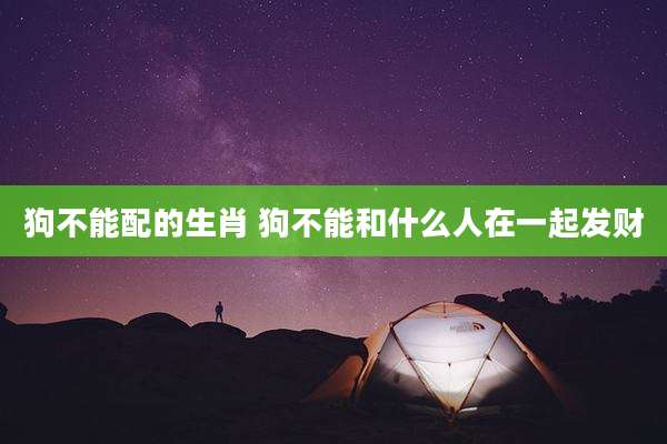 狗不能配的生肖 狗不能和什么人在一起发财