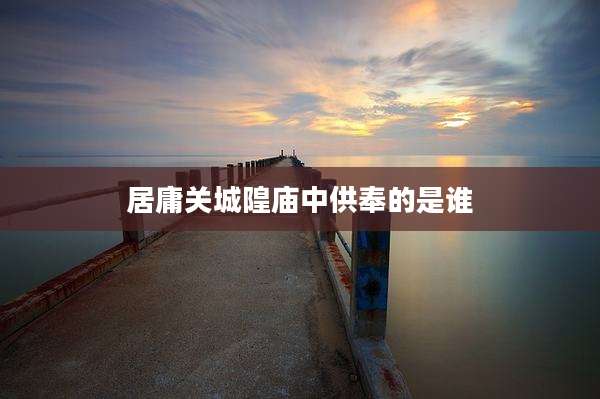 居庸关城隍庙中供奉的是谁