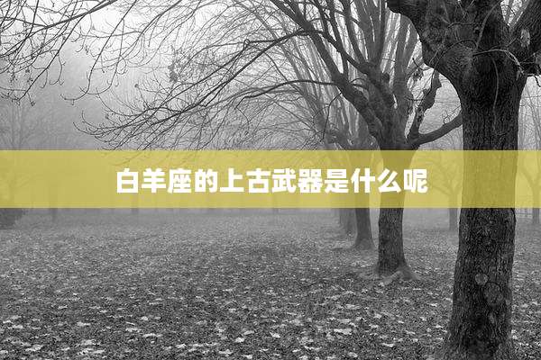 白羊座的上古武器是什么呢