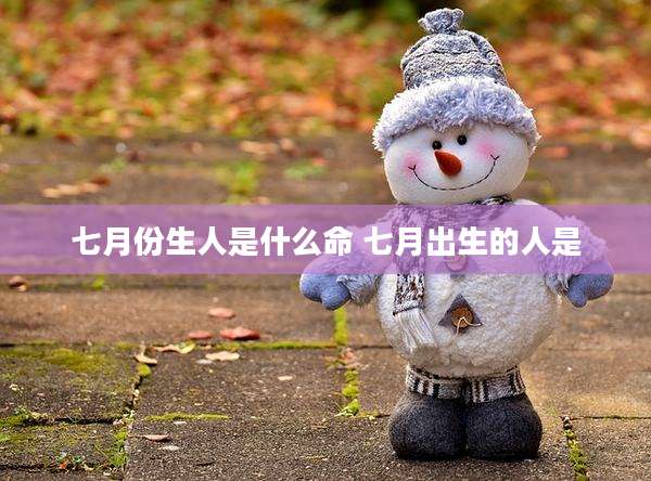 七月份生人是什么命 七月出生的人是