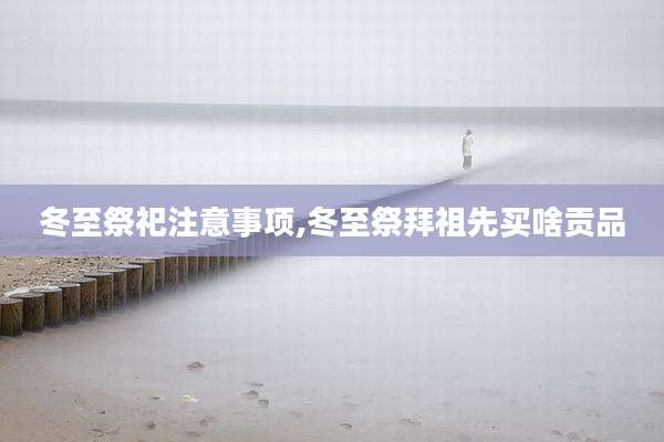 冬至祭祀注意事项,冬至祭拜祖先买啥贡品