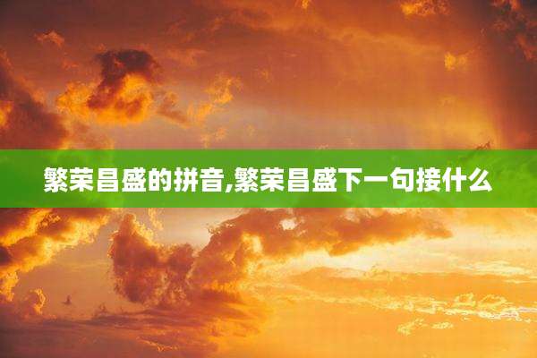 繁荣昌盛的拼音,繁荣昌盛下一句接什么