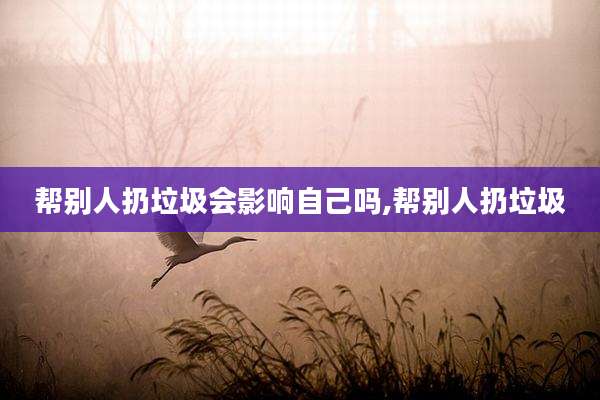 帮别人扔垃圾会影响自己吗,帮别人扔垃圾