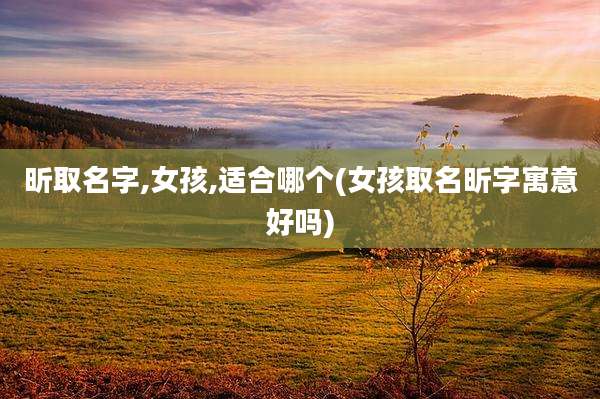 昕取名字,女孩,适合哪个(女孩取名昕字寓意好吗)