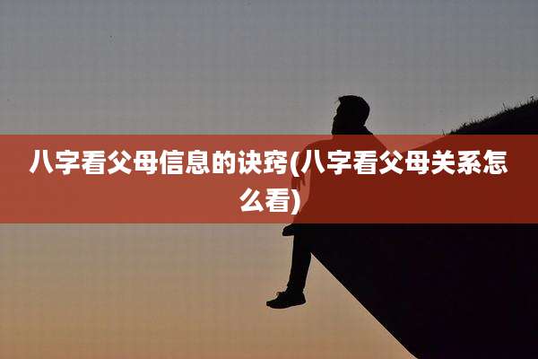 八字看父母信息的诀窍(八字看父母关系怎么看)