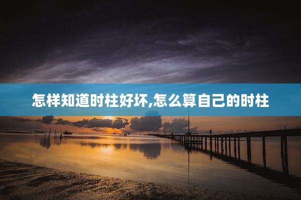 怎样知道时柱好坏,怎么算自己的时柱